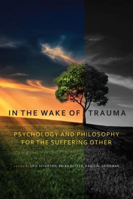 In the Wake of Trauma: Psychology and Philosophy for the Suffering Other - Severson, Eric (Editor), and Becker, Brian (Editor), and Goodman, David M (Editor)