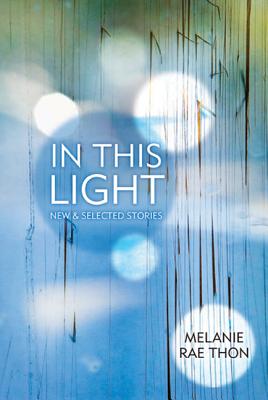 In This Light: New and Selected Stories - Thon, Melanie Rae