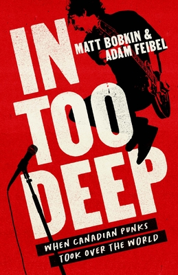 In Too Deep: When Canadian Punks Took Over the World - Bobkin, Matt, and Feibel, Adam