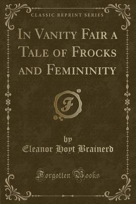 In Vanity Fair a Tale of Frocks and Femininity (Classic Reprint) - Brainerd, Eleanor Hoyt