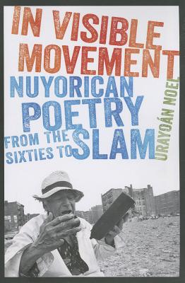 In Visible Movement: Nuyorican Poetry from the Sixties to Slam - Noel, Urayoan
