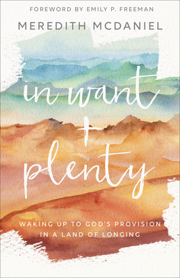 In Want + Plenty: Waking Up to God's Provision in a Land of Longing - McDaniel, Meredith, and Freeman, Emily (Foreword by)