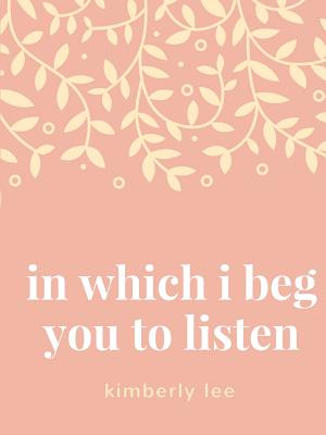 in which i beg you to listen - Lee, Kimberly