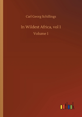 In Wildest Africa, vol 1: Volume 1 - Schillings, Carl Georg
