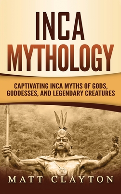 Inca Mythology: Captivating Inca Myths of Gods, Goddesses, and Legendary Creatures - Clayton, Matt