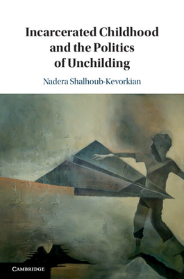 Incarcerated Childhood and the Politics of Unchilding - Shalhoub-Kevorkian, Nadera