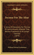 Incense for the Altar: A Series of Devotions for the Use of Communicants, Whether They Receive Frequently or at Longer Intervals (1874)
