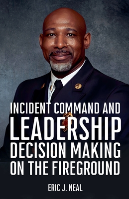 Incident Command and Leadership Decision Making on the Fireground - Neal, Eric J