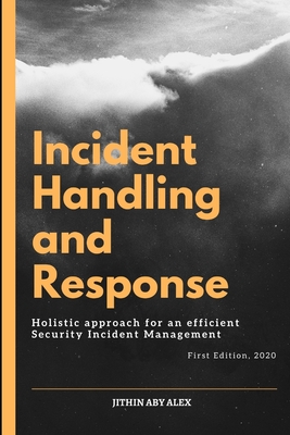 Incident Handling and Response: A Holistic Approach for an efficient Security Incident Management. - Alex, Jithin