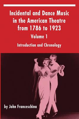 Incidental and Dance Music in the American Theatre from 1786 to 1923: Volume 1, Introduction and Chronology - Franceschina, John