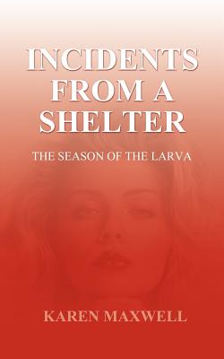 Incidents From a Shelter: The Season of the Larva - Maxwell, Karen