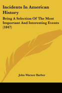 Incidents in American History: Being a Selection of the Most Important and Interesting Events Which Have Transpired Since the Discovery of America, to the Present Time