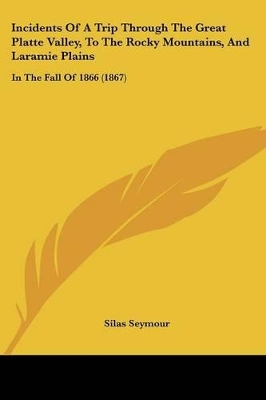 Incidents Of A Trip Through The Great Platte Valley, To The Rocky Mountains, And Laramie Plains: In The Fall Of 1866 (1867) - Seymour, Silas