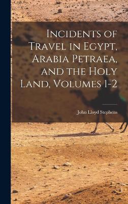 Incidents of Travel in Egypt, Arabia Petraea, and the Holy Land, Volumes 1-2 - Stephens, John Lloyd