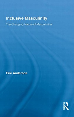 Inclusive Masculinity: The Changing Nature of Masculinities - Anderson, Eric