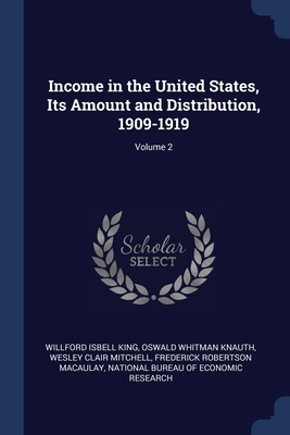 Income in the United States, Its Amount and Distribution, 1909-1919; Volume 2 - King, Willford Isbell, and Knauth, Oswald Whitman, and Mitchell, Wesley Clair