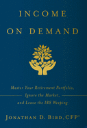 Income on Demand: Master Your Retirement Portfolio, Ignore the Market, and Leave the IRS Weeping