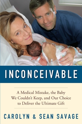 Inconceivable: A Medical Mistake, the Baby We Couldn't Keep, and Our Choice to Deliver the Ultimate Gift - Savage, Carolyn, and Savage, Sean