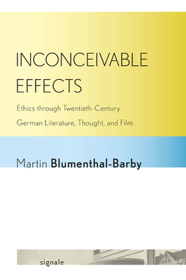 Inconceivable Effects: Ethics through Twentieth-Century German Literature, Thought, and Film - Blumenthal-Barby, Martin