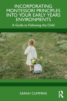 Incorporating Montessori Principles Into Your Early Years Environments: A Guide to Following the Child - Cummins, Sarah