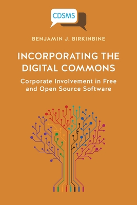Incorporating the Digital Commons: Corporate Involvement in Free and Open Source Software - Birkinbine, Benjamin J