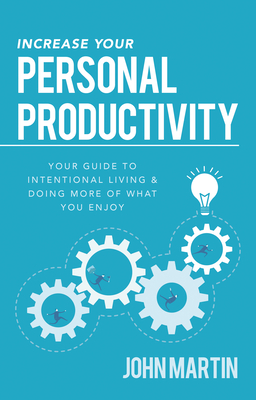 Increase Your Personal Productivity: Your Guide to Intentional Living & Doing More of What You Enjoy - Martin, John