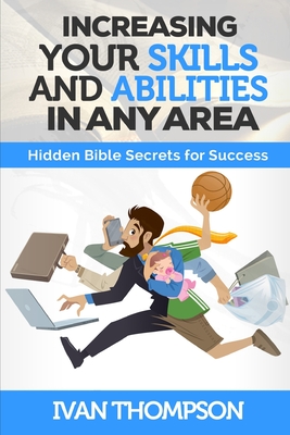 Increasing Your Skills And Abilities In Any Area: Hidden Bible Secrets for Success - Thompson, Ivan