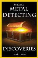 Incredible Metal Detecting Discoveries: True Stories of Amazing Treasures Found by Everyday People - Smith, Mark D