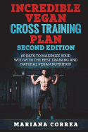 INCREDIBLE VEGAN CROSS TRAiNING PLAN SECOND EDITION: 60 DAYS To MAXIMIZE YOUR WOD WITH THE BEST TRAINING AND NATURAL VEGAN NUTRITION