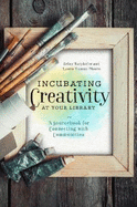 Incubating Creativity at Your Library: A Sourcebook for Connecting with Communities