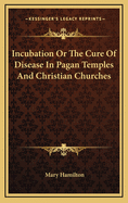 Incubation or the Cure of Disease in Pagan Temples and Christian Churches
