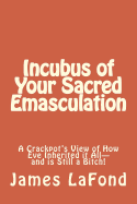 Incubus of Your Sacred Emasculation: A Crackpot's View of How Eve Inherited It All-And Is Still a Bitch!