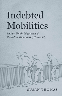 Indebted Mobilities: Indian Youth, Migration, and the Internationalizing University - Thomas, Susan