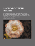 Independent Fifth Reader: Containing a Practical Treatise on Elocution, Illustrated with Diagrams, Select and Classified Readings and Recitations, with Copious Notes, and Complete Supplementary Index