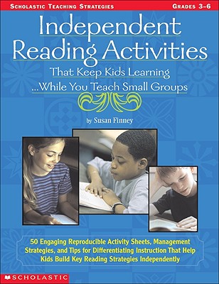 Independent Reading Activities That Keep Kids Learning. . . While You Teach Small Groups: 50 Engaging Reproducible Activity Sheets, Management Strategies, and Tips for Differentiating Instruction That Help Kids Build Key Reading Strategies Independently - Finney, Susan