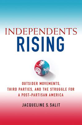 Independents Rising: Outsider Movements, Third Parties, and the Struggle for a Post-Partisan America - Salit, Jacqueline S