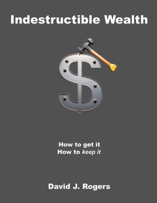 Indestructible Wealth: How to Get It, How to Keep It - Rogers, David J