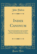 Index Canonum: The Greek Translation and a Complete Digest of the Entire Code of Canon Law of the Undivided Primitive Church (Classic Reprint)