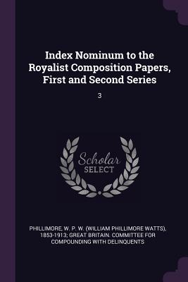 Index Nominum to the Royalist Composition Papers, First and Second Series: 3 - Phillimore, W P W (William Phillimore (Creator)