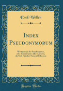 Index Pseudonymorum: Wrterbuch Der Pseudonymen, Oder Verzeichniss Aller Autoren, Die Sich Falscher Namen Bedienten (Classic Reprint)