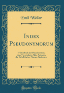 Index Pseudonymorum: Wrterbuch Der Pseudonymen, Oder Verzeichniss Aller Autoren, Die Sich Falscher Namen Bedienten (Classic Reprint)