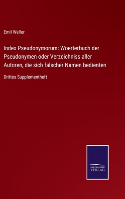 Index Pseudonymorum: Woerterbuch der Pseudonymen oder Verzeichniss aller Autoren, die sich falscher Namen bedienten: Drittes Supplementheft - Weller, Emil