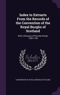 Index to Extracts From the Records of the Convention of the Royal Burghs of Scotland: With a Glossary of Peculiar Words, 1295-1738 - Convention of Royal Burghs (Scotland) (Creator)