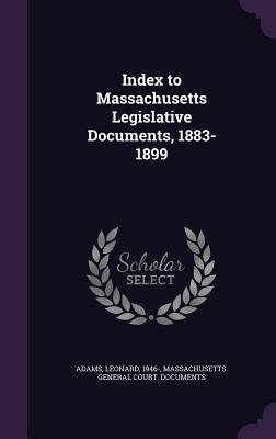 Index to Massachusetts Legislative Documents, 1883-1899 - Adams, Leonard, and Massachusetts General Court Documents (Creator)