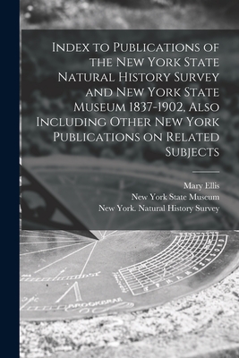 Index to Publications of the New York State Natural History Survey and New York State Museum 1837-1902, Also Including Other New York Publications on Related Subjects - Ellis, Mary, and New York State Museum (Creator), and New York (State) Natural History Sur (Creator)