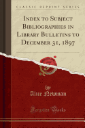 Index to Subject Bibliographies in Library Bulletins to December 31, 1897 (Classic Reprint)
