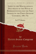 Index to the Miscellaneous Documents of the House of Representatives for the First Session of the Forty-Seventh Congress, 1881-'82: In 27 Volumes (Classic Reprint)