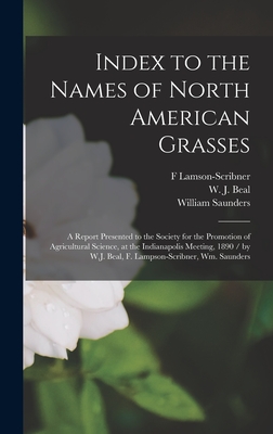 Index to the Names of North American Grasses: a Report Presented to the Society for the Promotion of Agricultural Science, at the Indianapolis Meeting, 1890 / by W.J. Beal, F. Lampson-Scribner, Wm. Saunders - Lamson-Scribner, F (Creator), and Beal, W J (William James) 1833-1924 (Creator), and Saunders, William 1836-1914