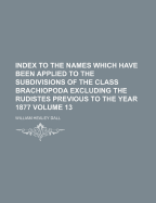 Index to the Names Which Have Been Applied to the Subdivisions of the Class Brachiopoda Excluding the Rudistes Previous to the Year 1877, Volume 13