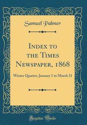 Index to the Times Newspaper, 1868: Winter Quarter, January 1 to March 31 (Classic Reprint) - Palmer, Samuel